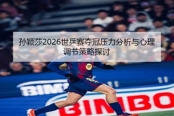 孙颖莎2026世乒赛夺冠压力分析与心理调节策略探讨