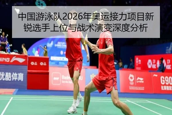 中国游泳队2026年奥运接力项目新锐选手上位与战术演变深度分析